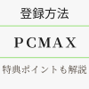 PCMAXの登録方法・特典ポイントを解説。